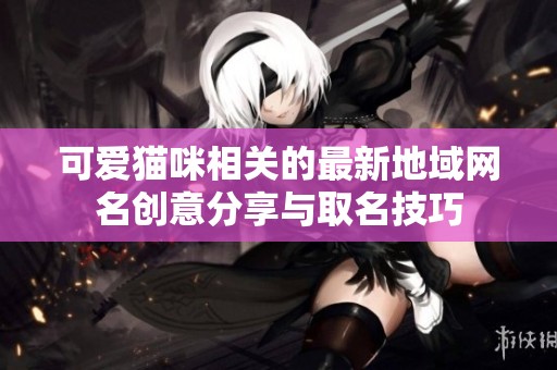 可爱猫咪相关的最新地域网名创意分享与取名技巧