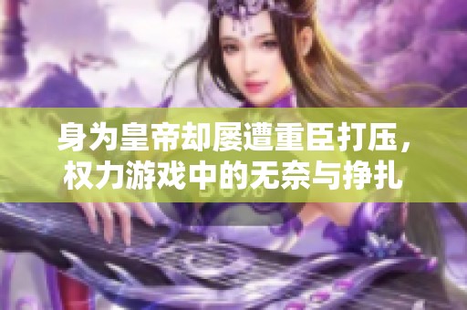身为皇帝却屡遭重臣打压，权力游戏中的无奈与挣扎