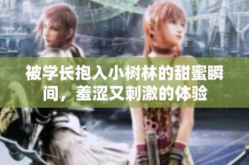 被学长抱入小树林的甜蜜瞬间，羞涩又刺激的体验