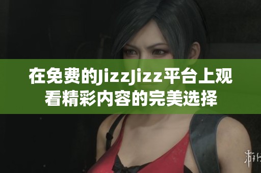 在免费的JizzJizz平台上观看精彩内容的完美选择