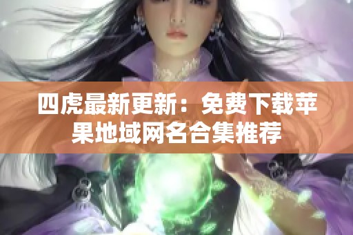 四虎最新更新：免费下载苹果地域网名合集推荐