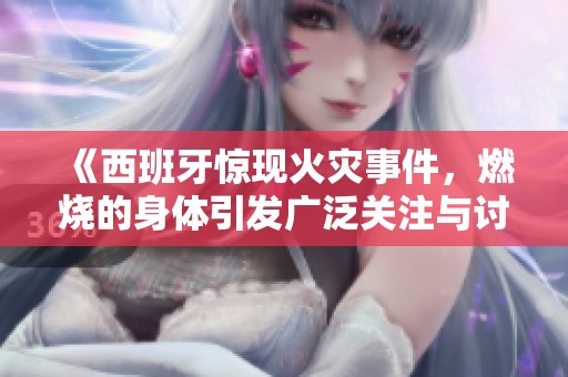 《西班牙惊现火灾事件，燃烧的身体引发广泛关注与讨论》