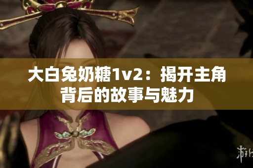 大白兔奶糖1v2：揭开主角背后的故事与魅力