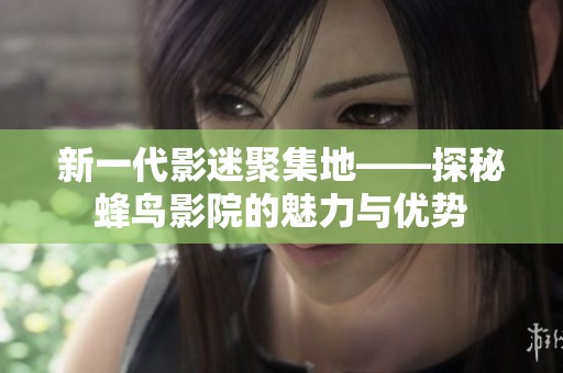 新一代影迷聚集地——探秘蜂鸟影院的魅力与优势