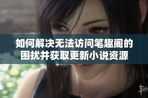 如何解决无法访问笔趣阁的困扰并获取更新小说资源