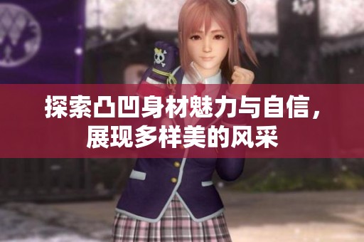 探索凸凹身材魅力与自信，展现多样美的风采