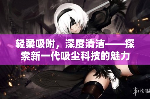 轻柔吸附，深度清洁——探索新一代吸尘科技的魅力