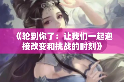 《轮到你了：让我们一起迎接改变和挑战的时刻》