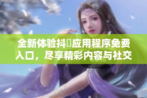 全新体验抖抈应用程序免费入口，尽享精彩内容与社交乐趣