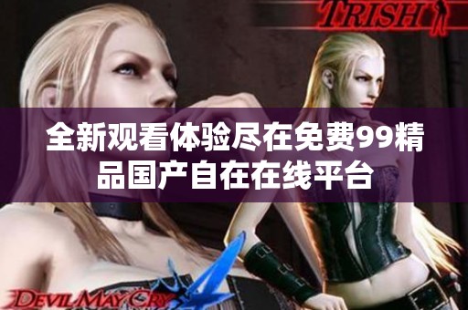 全新观看体验尽在免费99精品国产自在在线平台