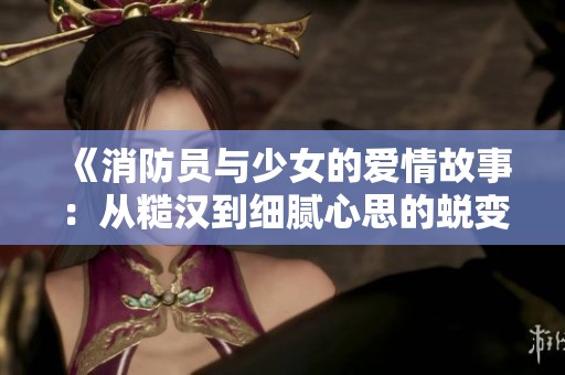 《消防员与少女的爱情故事：从糙汉到细腻心思的蜕变》