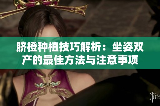 脐橙种植技巧解析：坐姿双产的最佳方法与注意事项