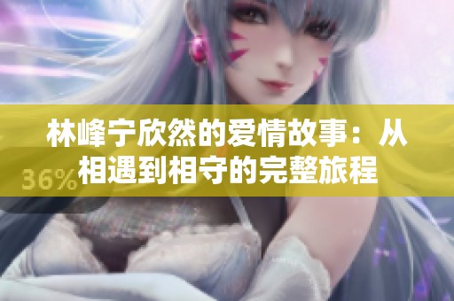 林峰宁欣然的爱情故事：从相遇到相守的完整旅程