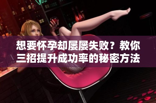 想要怀孕却屡屡失败？教你三招提升成功率的秘密方法