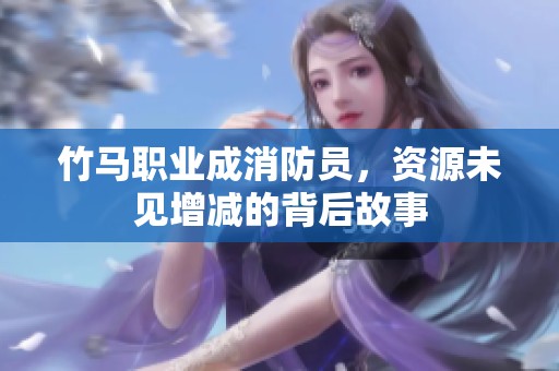 竹马职业成消防员，资源未见增减的背后故事