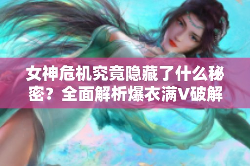女神危机究竟隐藏了什么秘密？全面解析爆衣满V破解版内容