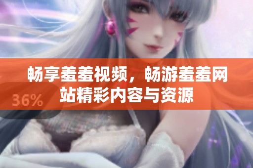 畅享羞羞视频，畅游羞羞网站精彩内容与资源
