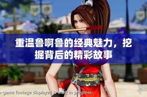 重温鲁啊鲁的经典魅力，挖掘背后的精彩故事