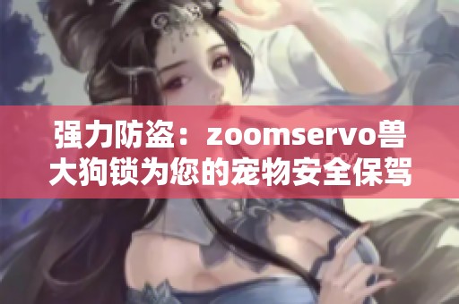 强力防盗：zoomservo兽大狗锁为您的宠物安全保驾护航