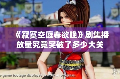 《寂寞空庭春欲晚》剧集播放量究竟突破了多少大关