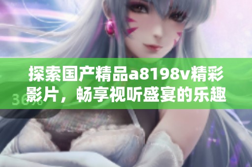 探索国产精品a8198v精彩影片，畅享视听盛宴的乐趣