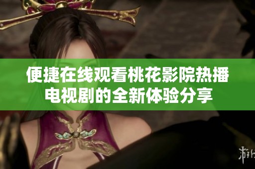 便捷在线观看桃花影院热播电视剧的全新体验分享