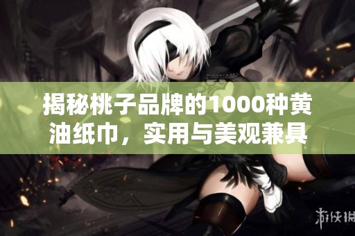 揭秘桃子品牌的1000种黄油纸巾，实用与美观兼具