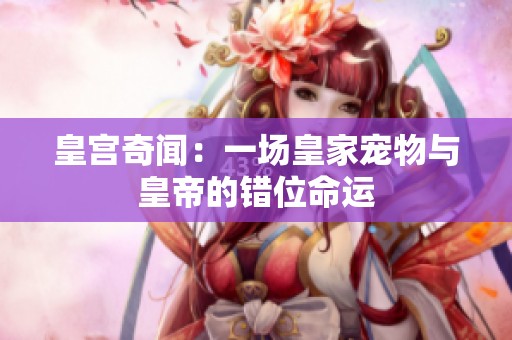 皇宫奇闻：一场皇家宠物与皇帝的错位命运