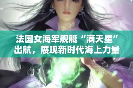 法国女海军舰艇“满天星”出航，展现新时代海上力量与使命