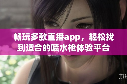 畅玩多款直播app，轻松找到适合的喷水枪体验平台