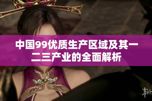 中国99优质生产区域及其一二三产业的全面解析