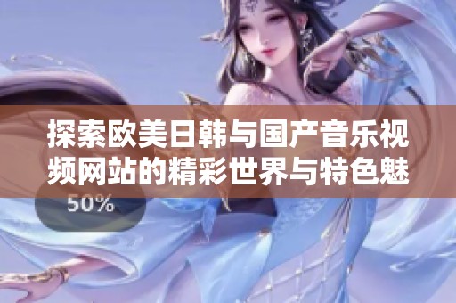 探索欧美日韩与国产音乐视频网站的精彩世界与特色魅力