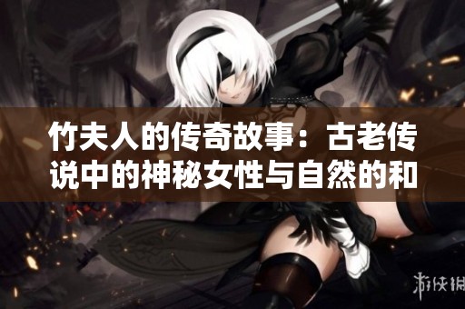竹夫人的传奇故事：古老传说中的神秘女性与自然的和谐之美