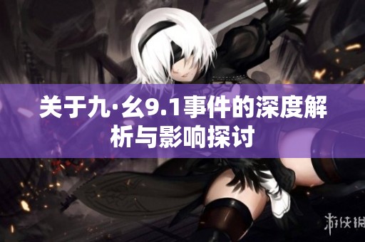 关于九·幺9.1事件的深度解析与影响探讨