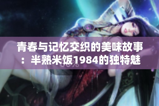 青春与记忆交织的美味故事：半熟米饭1984的独特魅力