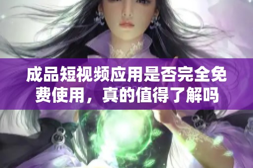 成品短视频应用是否完全免费使用，真的值得了解吗