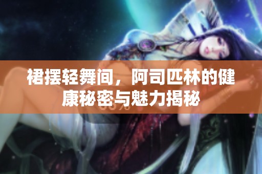 裙摆轻舞间，阿司匹林的健康秘密与魅力揭秘