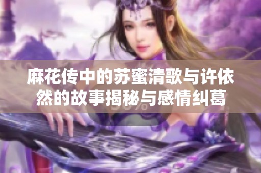 麻花传中的苏蜜清歌与许依然的故事揭秘与感情纠葛