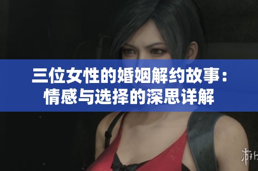 三位女性的婚姻解约故事：情感与选择的深思详解