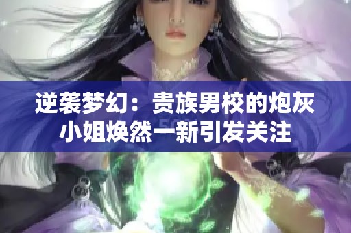 逆袭梦幻：贵族男校的炮灰小姐焕然一新引发关注