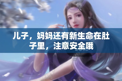 儿子，妈妈还有新生命在肚子里，注意安全哦