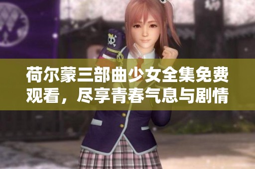荷尔蒙三部曲少女全集免费观看，尽享青春气息与剧情魅力