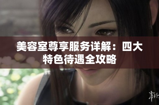 美容室尊享服务详解：四大特色待遇全攻略