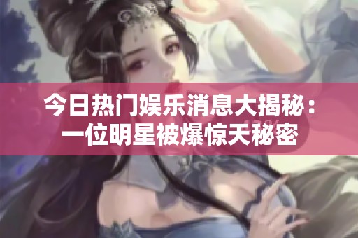 今日热门娱乐消息大揭秘：一位明星被爆惊天秘密