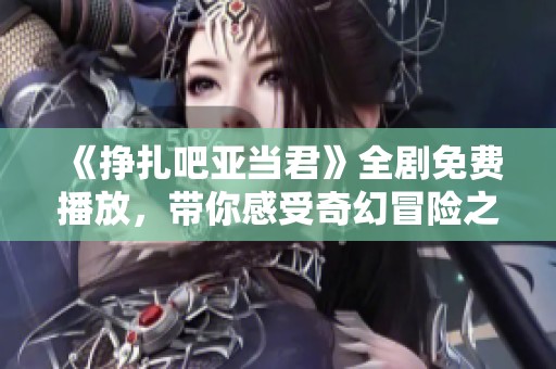 《挣扎吧亚当君》全剧免费播放，带你感受奇幻冒险之旅