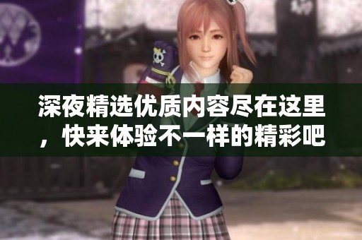 深夜精选优质内容尽在这里，快来体验不一样的精彩吧！