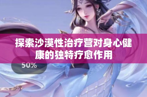 探索沙漠性治疗营对身心健康的独特疗愈作用