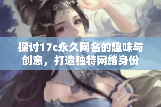 探讨17c永久网名的趣味与创意，打造独特网络身份