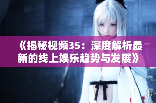 《揭秘视频35：深度解析最新的线上娱乐趋势与发展》