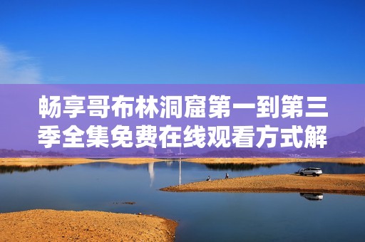 畅享哥布林洞窟第一到第三季全集免费在线观看方式解析